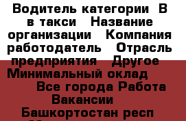 Водитель категории "В"в такси › Название организации ­ Компания-работодатель › Отрасль предприятия ­ Другое › Минимальный оклад ­ 40 000 - Все города Работа » Вакансии   . Башкортостан респ.,Мечетлинский р-н